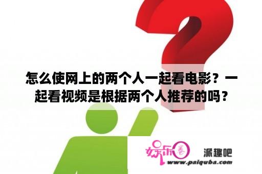 怎么使网上的两个人一起看电影？一起看视频是根据两个人推荐的吗？