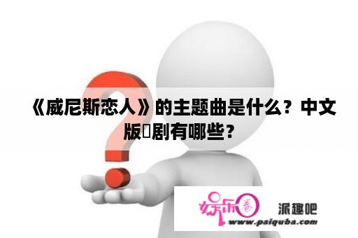 《威尼斯恋人》的主题曲是什么？中文版韓剧有哪些？