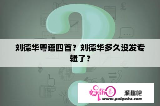 刘德华粤语四首？刘德华多久没发专辑了？