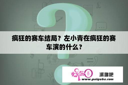 疯狂的赛车结局？左小青在疯狂的赛车演的什么？