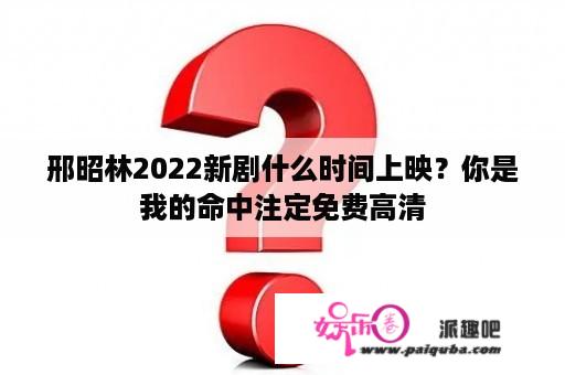 邢昭林2022新剧什么时间上映？你是我的命中注定免费高清