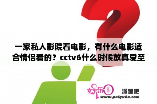 一家私人影院看电影，有什么电影适合情侣看的？cctv6什么时候放真爱至上？