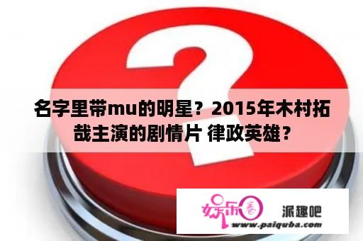 名字里带mu的明星？2015年木村拓哉主演的剧情片 律政英雄？