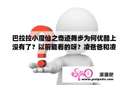 巴拉拉小魔仙之奇迹舞步为何优酷上没有了？以前能看的呀？凌爸爸和凌妈妈现实中是夫妻吗？