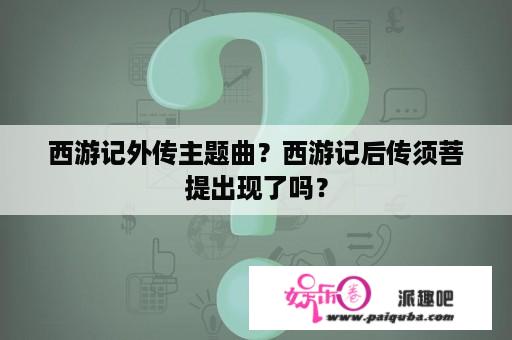 西游记外传主题曲？西游记后传须菩提出现了吗？