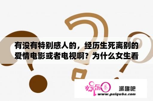 有没有特别感人的，经历生死离别的爱情电影或者电视啊？为什么女生看了美好的爱情剧会哭？