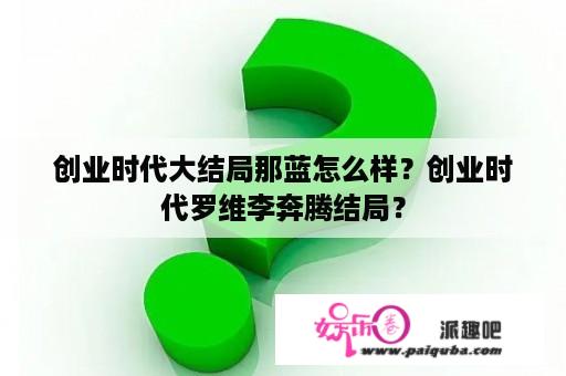 创业时代大结局那蓝怎么样？创业时代罗维李奔腾结局？