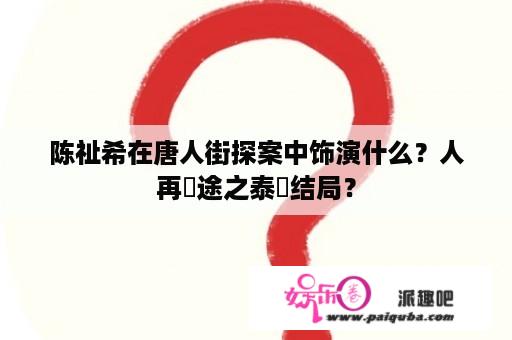 陈祉希在唐人街探案中饰演什么？人再囧途之泰囧结局？