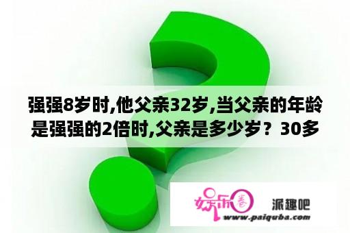 强强8岁时,他父亲32岁,当父亲的年龄是强强的2倍时,父亲是多少岁？30多岁没有父亲了怎么办？