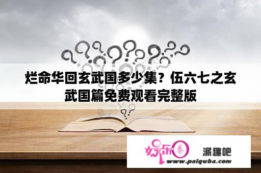 烂命华回玄武国多少集？伍六七之玄武国篇免费观看完整版