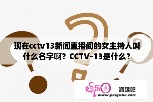 现在cctv13新闻直播间的女主持人叫什么名字啊？CCTV-13是什么？