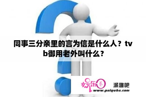 同事三分亲里的言为信是什么人？tvb御用老外叫什么？