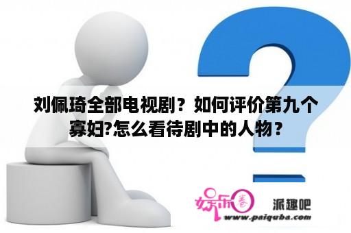 刘佩琦全部电视剧？如何评价第九个寡妇?怎么看待剧中的人物？