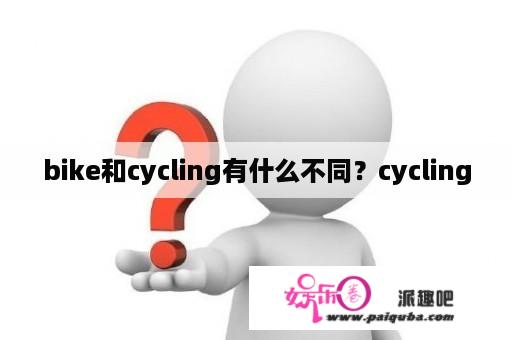 bike和cycling有什么不同？cycling