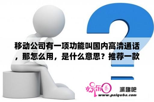 移动公司有一项功能叫国内高清通话，那怎么用，是什么意思？推荐一款国产全高清的MP4？