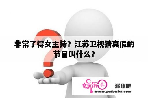 非常了得女主持？江苏卫视猜真假的节目叫什么？