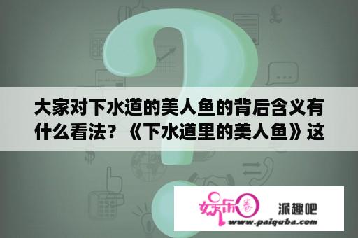 大家对下水道的美人鱼的背后含义有什么看法？《下水道里的美人鱼》这部电影好看吗？