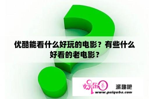 优酷能看什么好玩的电影？有些什么好看的老电影？