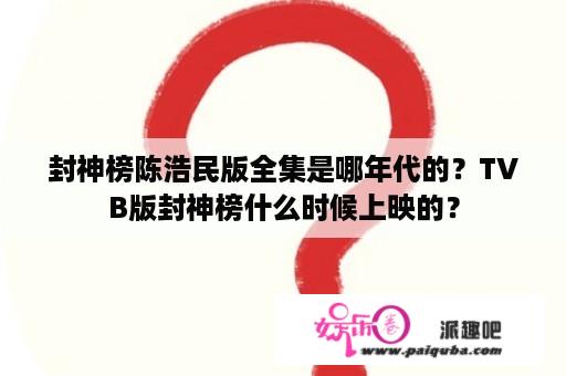 封神榜陈浩民版全集是哪年代的？TVB版封神榜什么时候上映的？