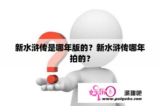 新水浒传是哪年版的？新水浒传哪年拍的？