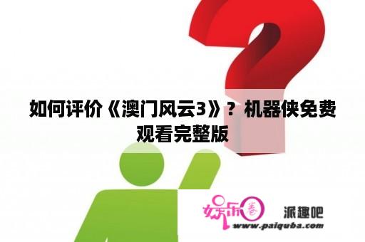 如何评价《澳门风云3》？机器侠免费观看完整版