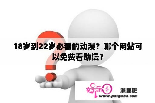 18岁到22岁必看的动漫？哪个网站可以免费看动漫？