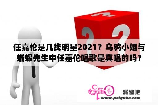 任嘉伦是几线明星2021？乌鸦小姐与蜥蜴先生中任嘉伦唱歌是真唱的吗？