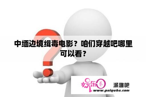 中缅边境缉毒电影？咱们穿越吧哪里可以看？