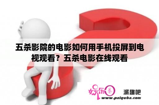 五杀影院的电影如何用手机投屏到电视观看？五杀电影在线观看