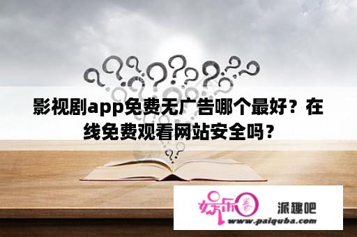 影视剧app免费无广告哪个最好？在线免费观看网站安全吗？