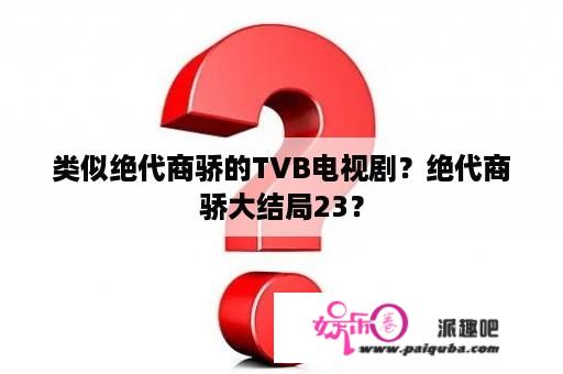 类似绝代商骄的TVB电视剧？绝代商骄大结局23？