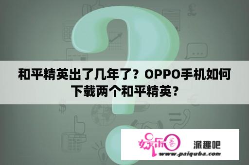 和平精英出了几年了？OPPO手机如何下载两个和平精英？