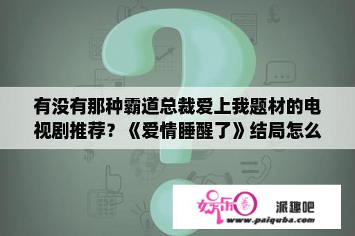 有没有那种霸道总裁爱上我题材的电视剧推荐？《爱情睡醒了》结局怎么了？