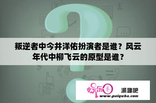 叛逆者中今井洋佑扮演者是谁？风云年代中柳飞云的原型是谁？