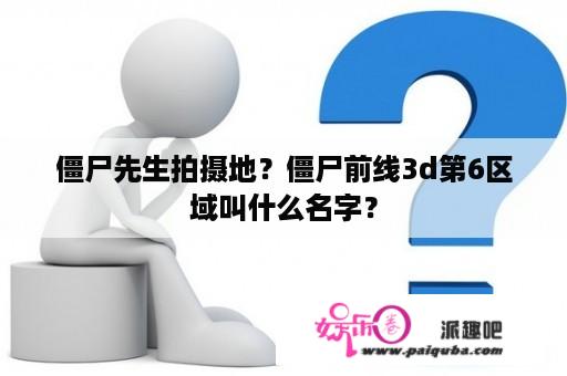 僵尸先生拍摄地？僵尸前线3d第6区域叫什么名字？