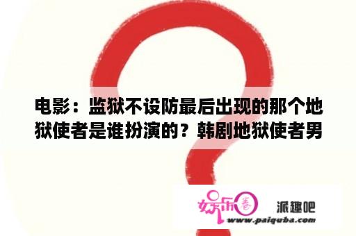 电影：监狱不设防最后出现的那个地狱使者是谁扮演的？韩剧地狱使者男主身份？