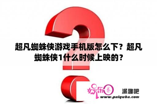 超凡蜘蛛侠游戏手机版怎么下？超凡蜘蛛侠1什么时候上映的？