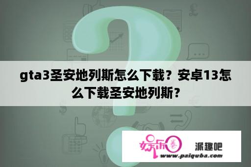 gta3圣安地列斯怎么下载？安卓13怎么下载圣安地列斯？