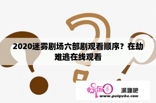 2020迷雾剧场六部剧观看顺序？在劫难逃在线观看