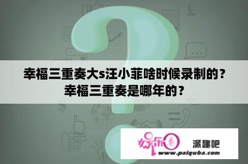 幸福三重奏大s汪小菲啥时候录制的？幸福三重奏是哪年的？