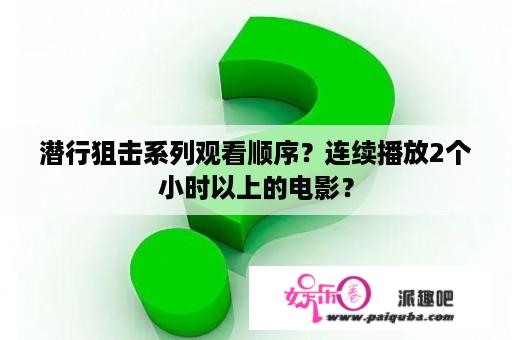 潜行狙击系列观看顺序？连续播放2个小时以上的电影？