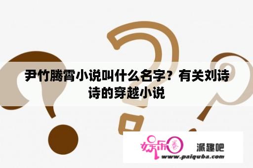 尹竹腾霄小说叫什么名字？有关刘诗诗的穿越小说