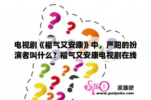 电视剧《福气又安康》中，严阳的扮演者叫什么？福气又安康电视剧在线