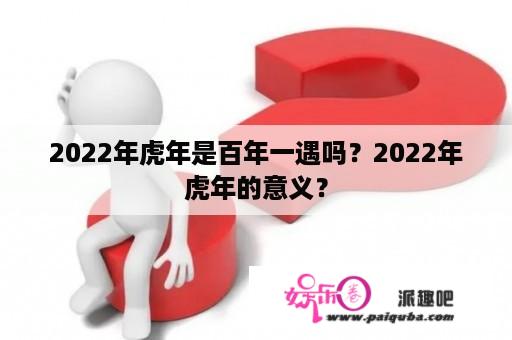 2022年虎年是百年一遇吗？2022年虎年的意义？