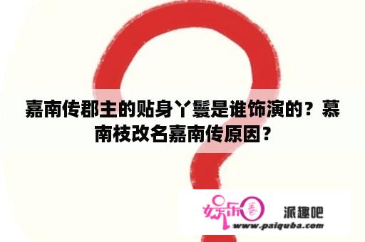 嘉南传郡主的贴身丫鬟是谁饰演的？慕南枝改名嘉南传原因？