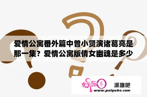 爱情公寓番外篇中曾小贤演诸葛亮是那一集？爱情公寓版倩女幽魂是多少集？