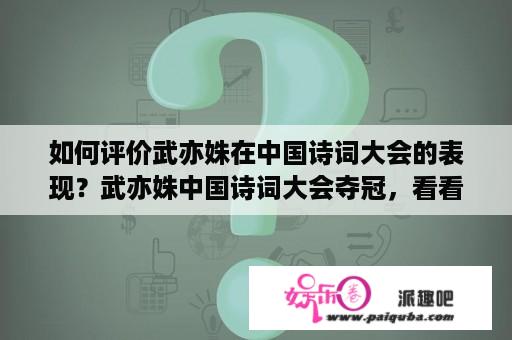 如何评价武亦姝在中国诗词大会的表现？武亦姝中国诗词大会夺冠，看看她的父母是怎样培养才女的？