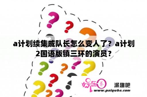 a计划续集戚队长怎么变人了？a计划2国语版镇三环的演员？