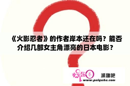 《火影忍者》的作者岸本还在吗？能否介绍几部女主角漂亮的日本电影？