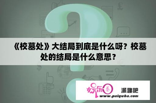 《校墓处》大结局到底是什么呀？校墓处的结局是什么意思？